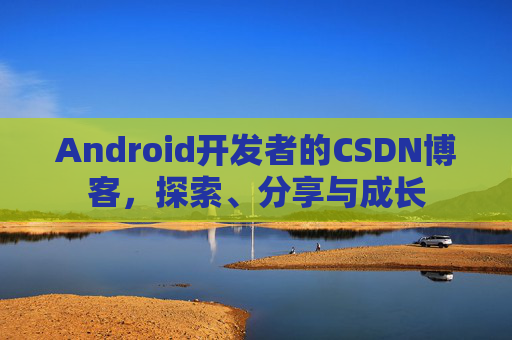 Android开发者的CSDN博客,探索、分享与成长